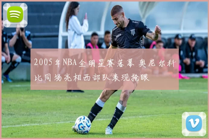 2005年NBA全明星赛落幕 奥尼尔科比同场亮相西部队表现抢眼