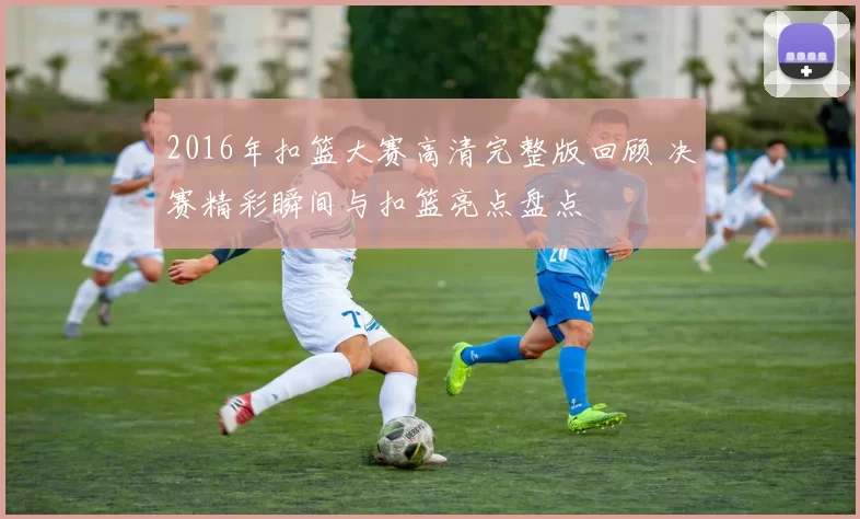 2016年扣篮大赛高清完整版回顾 决赛精彩瞬间与扣篮亮点盘点