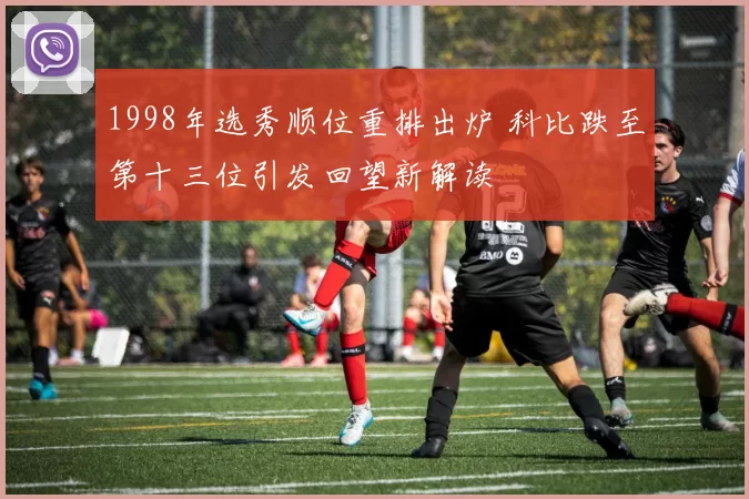 1998年选秀顺位重排出炉 科比跌至第十三位引发回望新解读