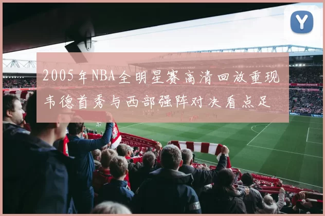 2005年NBA全明星赛高清回放重现 韦德首秀与西部强阵对决看点足