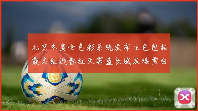 北京冬奥会色彩系统发布主色包括霞光红迎春红天霁蓝长城灰瑞雪白