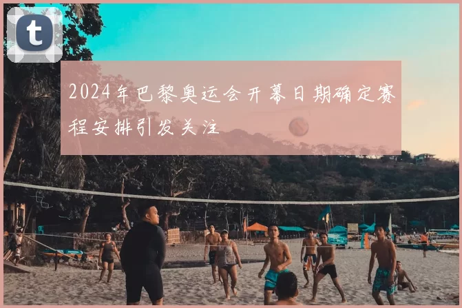 2024年巴黎奥运会开幕日期确定赛程安排引发关注