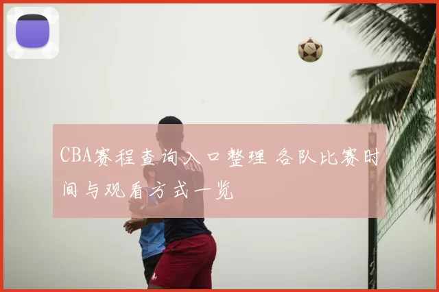 CBA赛程查询入口整理 各队比赛时间与观看方式一览