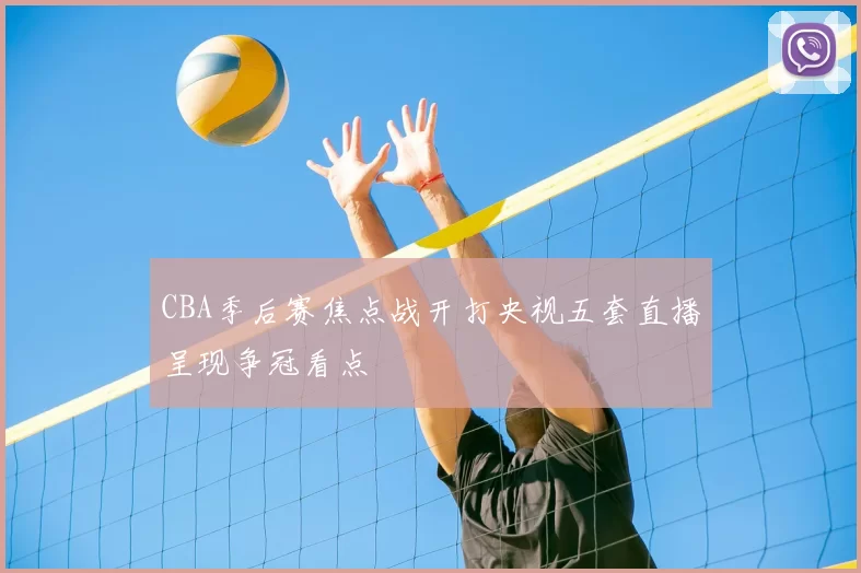 CBA季后赛焦点战开打央视五套直播呈现争冠看点