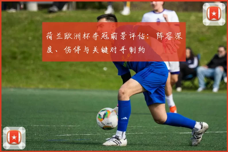 荷兰欧洲杯夺冠前景评估：阵容深度、伤停与关键对手制约