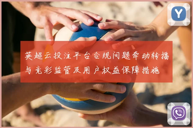 英超云投注平台合规问题牵动转播与竞彩监管及用户权益保障措施