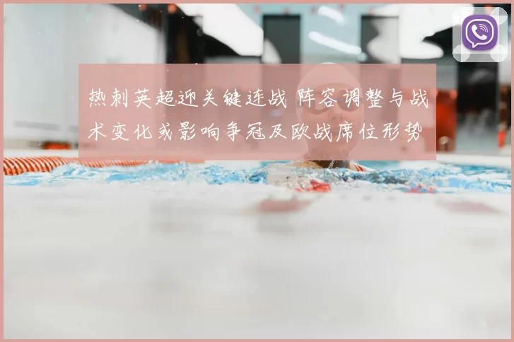 热刺英超迎关键连战 阵容调整与战术变化或影响争冠及欧战席位形势