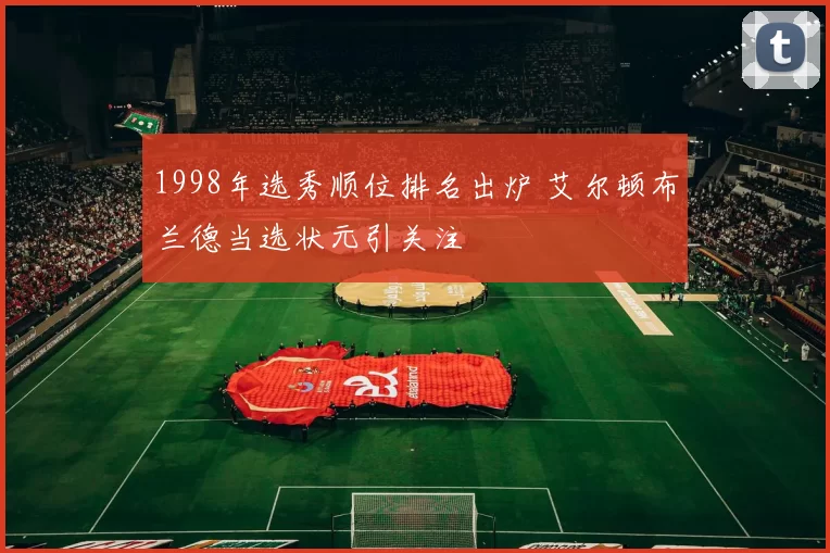 1998年选秀顺位排名出炉 艾尔顿布兰德当选状元引关注