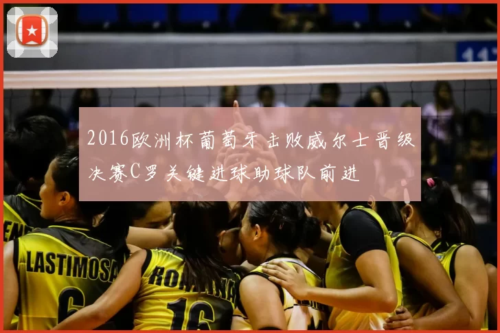 2016欧洲杯葡萄牙击败威尔士晋级决赛C罗关键进球助球队前进