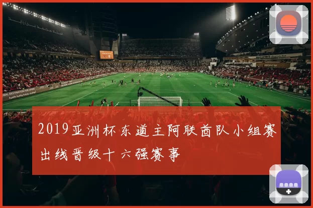 2019亚洲杯东道主阿联酋队小组赛出线晋级十六强赛事