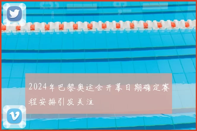 2024年巴黎奥运会开幕日期确定赛程安排引发关注