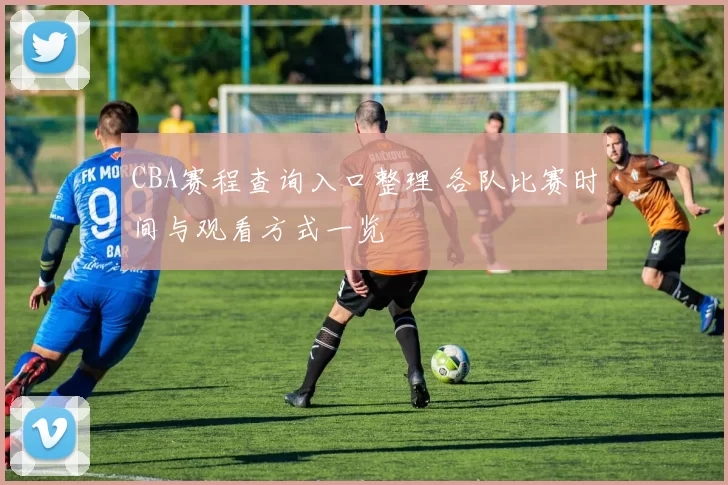 CBA赛程查询入口整理 各队比赛时间与观看方式一览