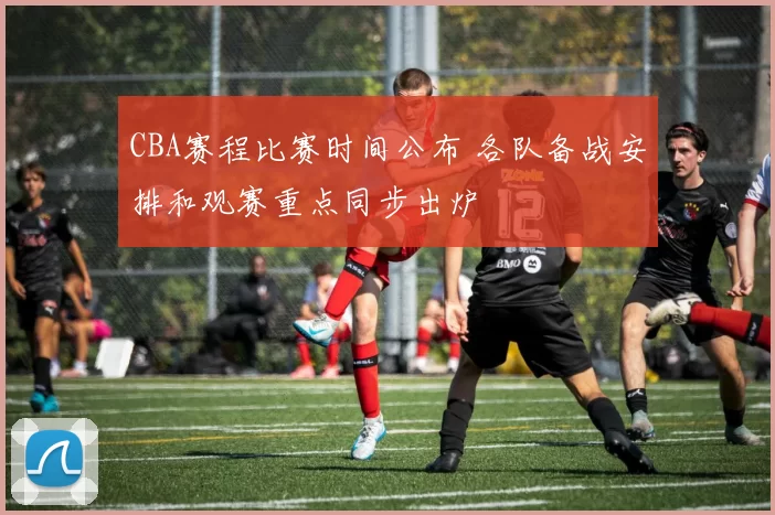 CBA赛程比赛时间公布 各队备战安排和观赛重点同步出炉