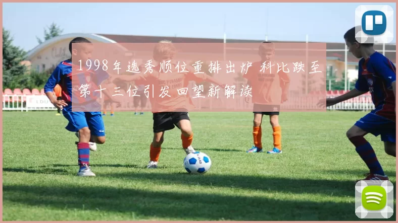 1998年选秀顺位重排出炉 科比跌至第十三位引发回望新解读