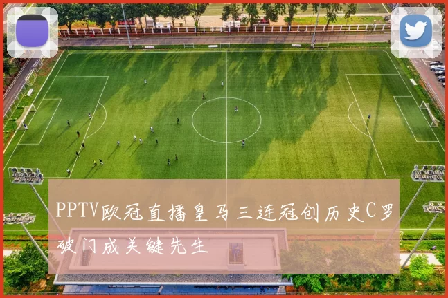 PPTV欧冠直播皇马三连冠创历史C罗破门成关键先生