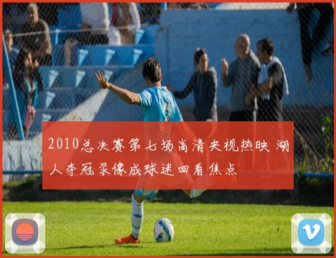 2010总决赛第七场高清央视热映 湖人夺冠录像成球迷回看焦点