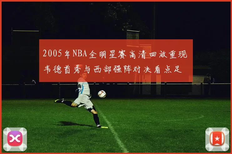 2005年NBA全明星赛高清回放重现 韦德首秀与西部强阵对决看点足
