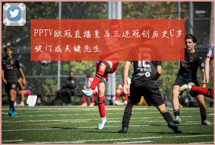 PPTV欧冠直播皇马三连冠创历史C罗破门成关键先生