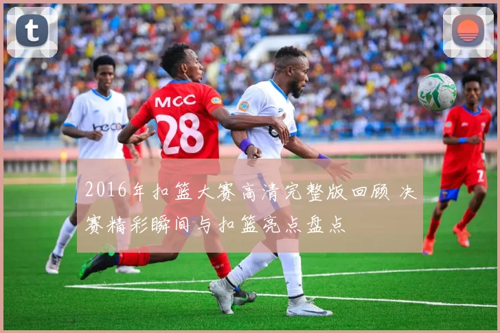 2016年扣篮大赛高清完整版回顾 决赛精彩瞬间与扣篮亮点盘点