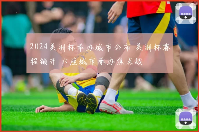 2024美洲杯举办城市公布 美洲杯赛程铺开 六座城市承办焦点战