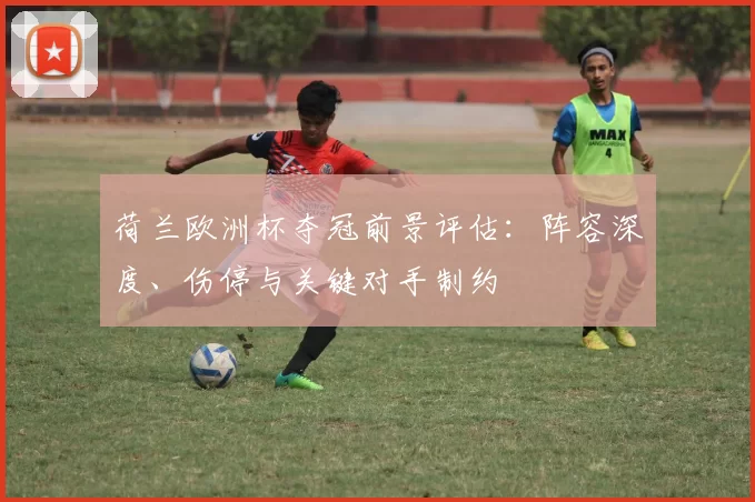 荷兰欧洲杯夺冠前景评估：阵容深度、伤停与关键对手制约