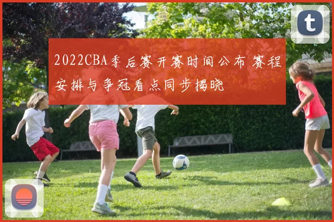 2022CBA季后赛开赛时间公布 赛程安排与争冠看点同步揭晓