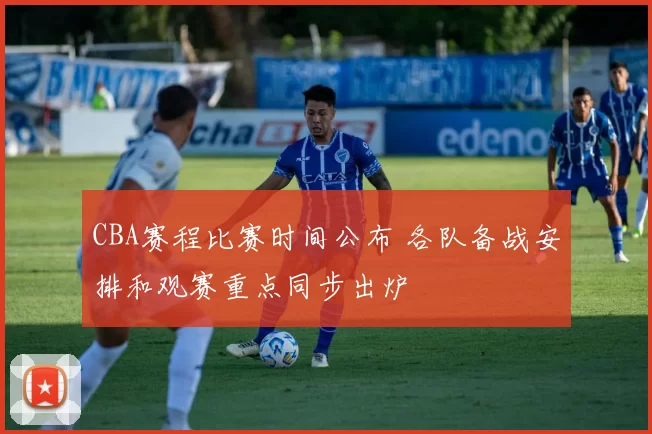 CBA赛程比赛时间公布 各队备战安排和观赛重点同步出炉