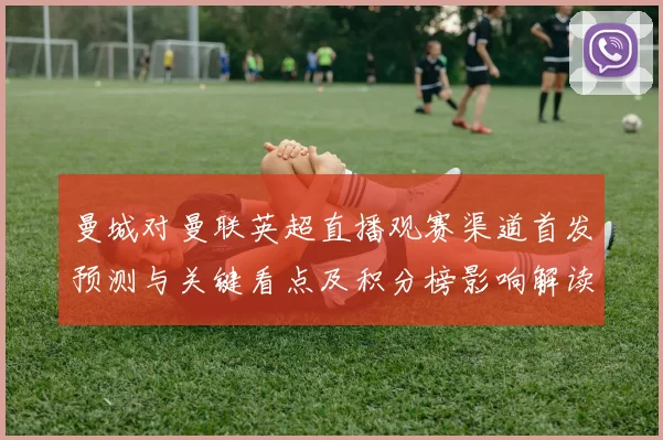 曼城对曼联英超直播观赛渠道首发预测与关键看点及积分榜影响解读