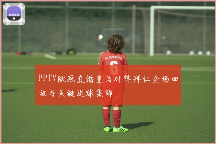 PPTV欧冠直播皇马对阵拜仁全场回放与关键进球集锦