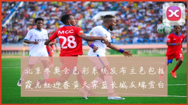 北京冬奥会色彩系统发布主色包括霞光红迎春黄天霁蓝长城灰瑞雪白