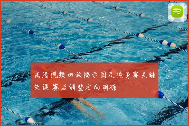 高清视频回放揭示国足热身赛关键失误 赛后调整方向明确