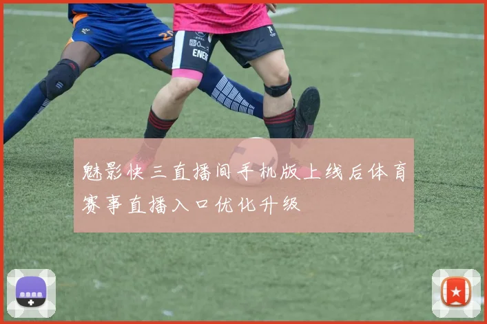 魅影快三直播间手机版上线后体育赛事直播入口优化升级