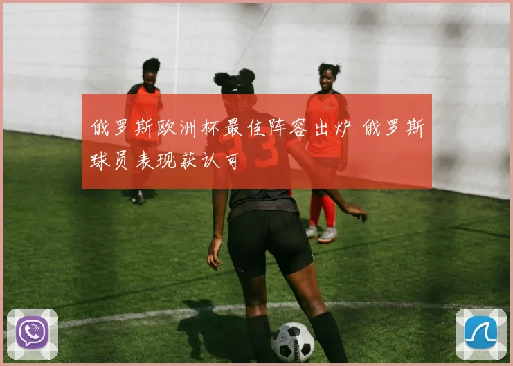 俄罗斯欧洲杯最佳阵容出炉 俄罗斯球员表现获认可