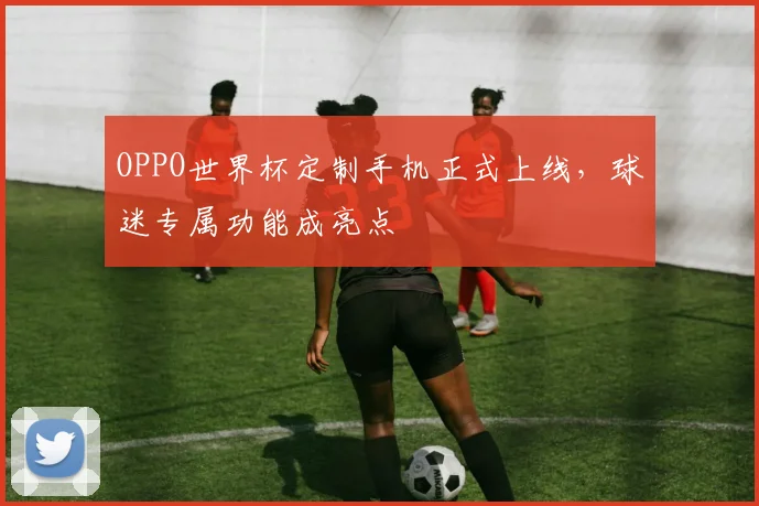 OPPO世界杯定制手机正式上线,球迷专属功能成亮点