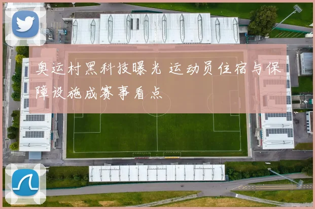 奥运村黑科技曝光 运动员住宿与保障设施成赛事看点