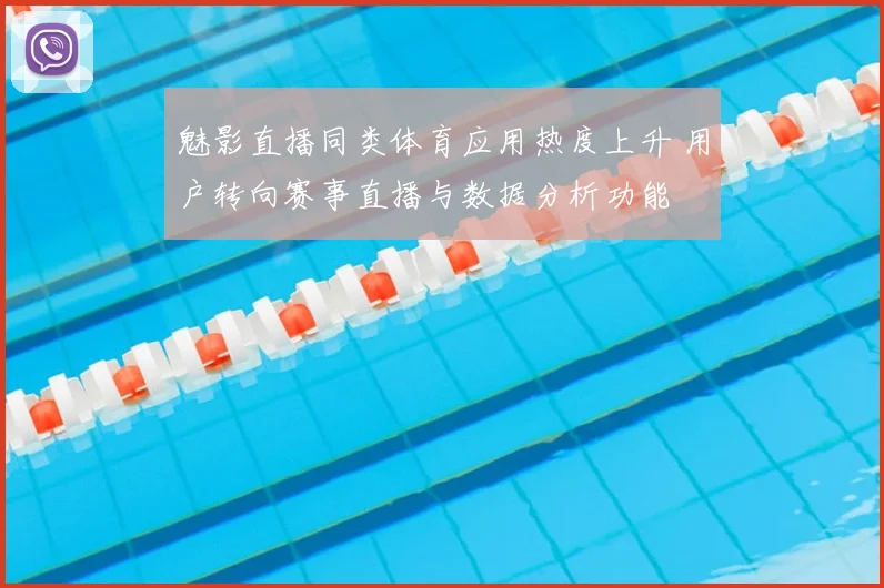魅影直播同类体育应用热度上升 用户转向赛事直播与数据分析功能