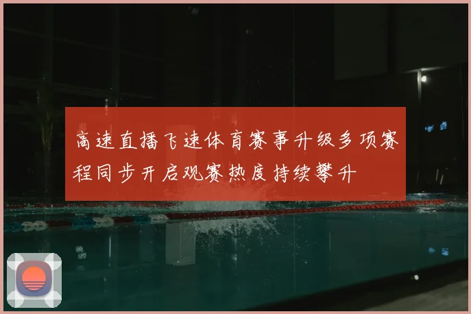 高速直播飞速体育赛事升级多项赛程同步开启观赛热度持续攀升
