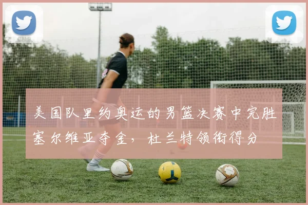美国队里约奥运的男篮决赛中完胜塞尔维亚夺金，杜兰特领衔得分