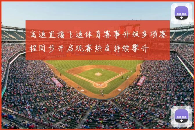 高速直播飞速体育赛事升级多项赛程同步开启观赛热度持续攀升