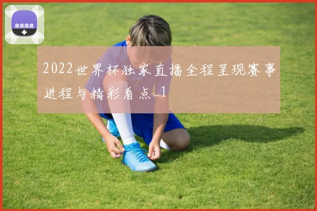 2022世界杯独家直播全程呈现赛事进程与精彩看点_1