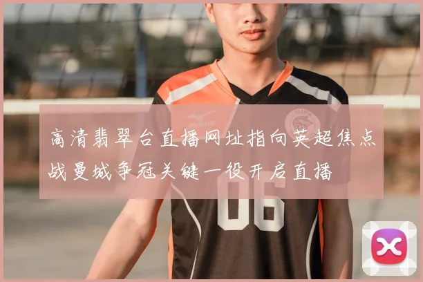 高清翡翠台直播网址指向英超焦点战曼城争冠关键一役开启直播