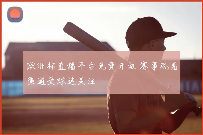 欧洲杯直播平台免费开放 赛事观看渠道受球迷关注