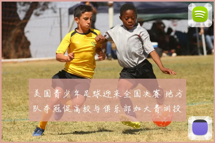 美国青少年足球迎来全国决赛 地方队夺冠促高校与俱乐部加大青训投入