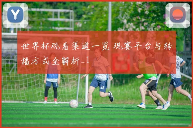 世界杯观看渠道一览 观赛平台与转播方式全解析_1