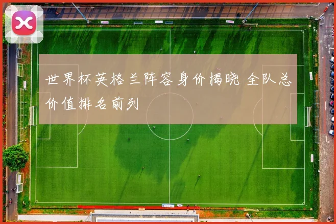 世界杯英格兰阵容身价揭晓 全队总价值排名前列