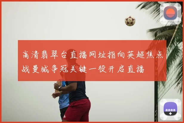 高清翡翠台直播网址指向英超焦点战曼城争冠关键一役开启直播