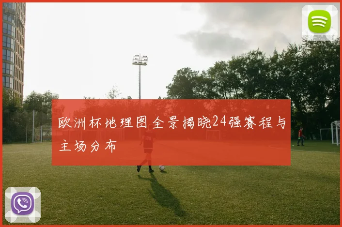 欧洲杯地理图全景揭晓24强赛程与主场分布