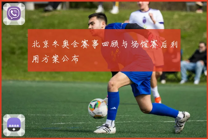 北京冬奥会赛事回顾与场馆赛后利用方案公布