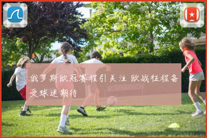 俄罗斯欧冠赛程引关注 欧战征程备受球迷期待