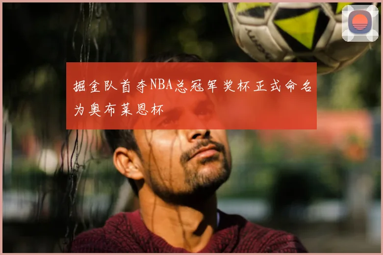 掘金队首夺NBA总冠军奖杯正式命名为奥布莱恩杯